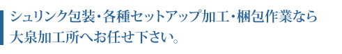 シュリンク包装・各種セットアップ加工・梱包・各種加工なら大泉加工所へお任せ下さい。
