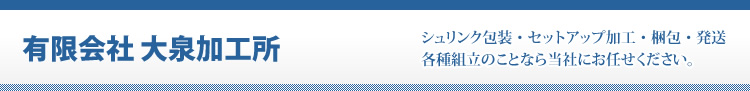 有限会社 大泉加工所　シュリンク包装・セットアップ加工・梱包・発送・各種組み立てならお任せください